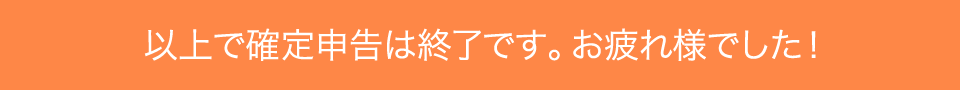 以上で確定申告は終了です。お疲れ様でした！