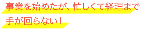 事業を始めたが、忙しくて経理まで手が回らない！