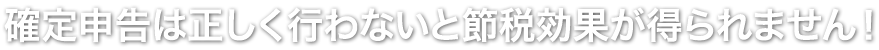 確定申告は正しく行わないと節税効果が得られません！