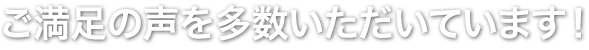 ご満足の声を多数いただいています！